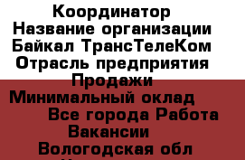 Координатор › Название организации ­ Байкал-ТрансТелеКом › Отрасль предприятия ­ Продажи › Минимальный оклад ­ 30 000 - Все города Работа » Вакансии   . Вологодская обл.,Череповец г.